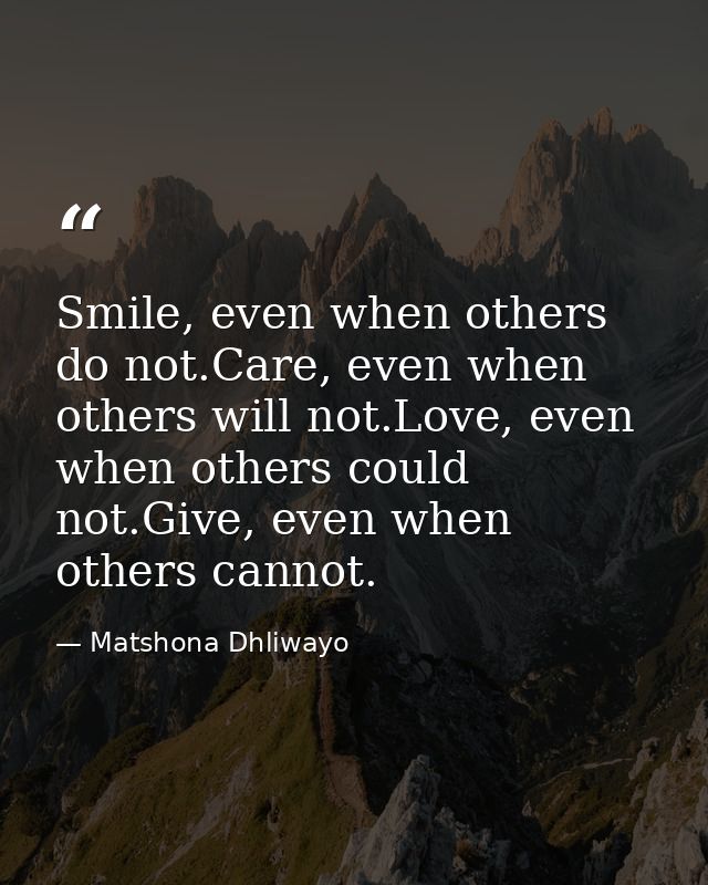 Smile, even when others do not.Care, even when others will not.Love, even when others could not.Give, even when others c — Matshona Dhliwayo