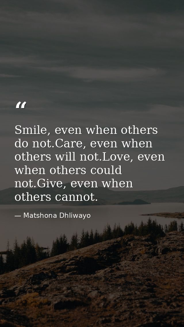 Smile, even when others do not.Care, even when others will not.Love, even when others could not.Give, even when others c — Matshona Dhliwayo
