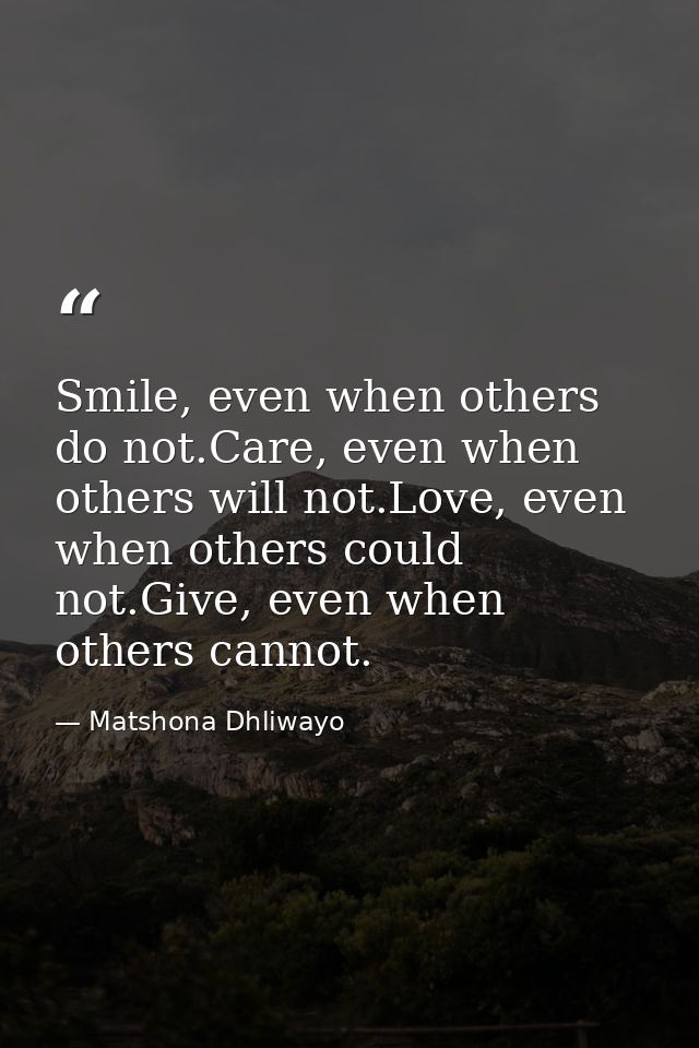 Smile, even when others do not.Care, even when others will not.Love, even when others could not.Give, even when others c — Matshona Dhliwayo