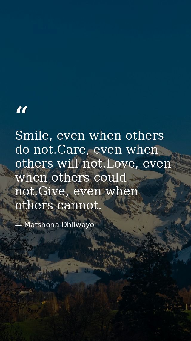 Smile, even when others do not.Care, even when others will not.Love, even when others could not.Give, even when others c — Matshona Dhliwayo