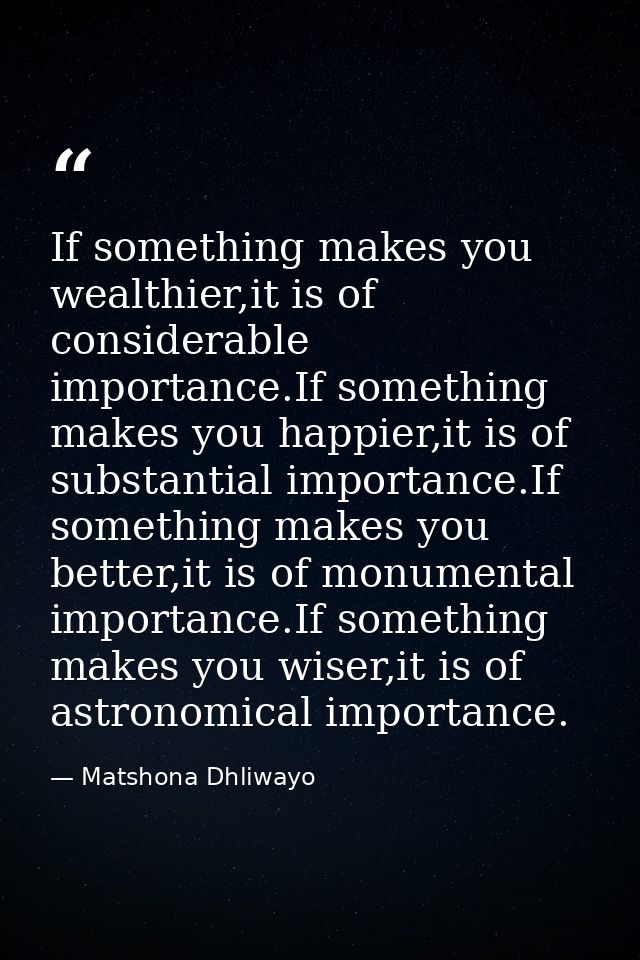 If something makes you wealthier,it is of considerable importance.If something makes you happier,it is of substantial im — Matshona Dhliwayo