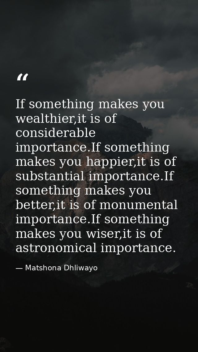 If something makes you wealthier,it is of considerable importance.If something makes you happier,it is of substantial im — Matshona Dhliwayo