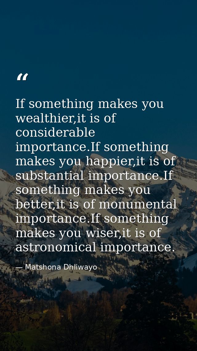 If something makes you wealthier,it is of considerable importance.If something makes you happier,it is of substantial im — Matshona Dhliwayo