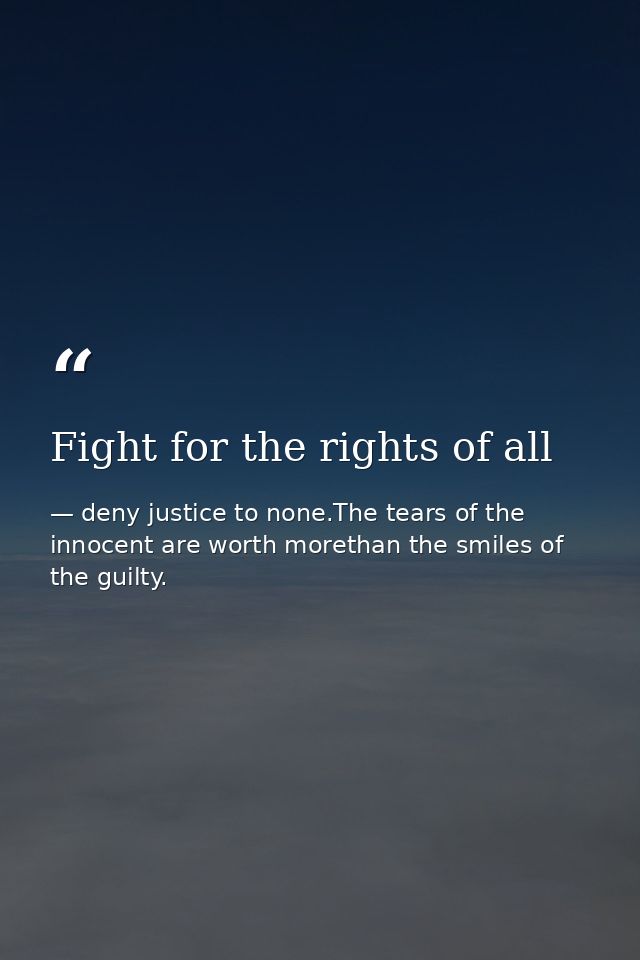Fight for the rights of all — deny justice to none.The tears of the innocent are worth morethan the smiles of the guilty.