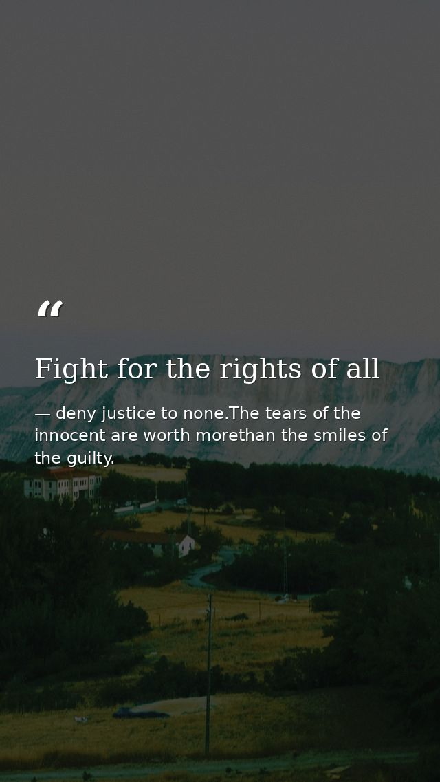 Fight for the rights of all — deny justice to none.The tears of the innocent are worth morethan the smiles of the guilty.