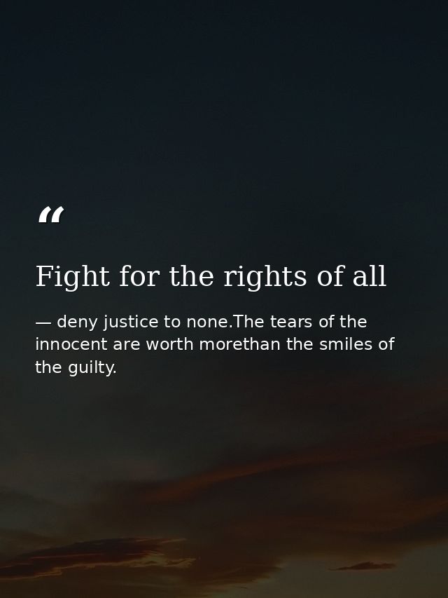 Fight for the rights of all — deny justice to none.The tears of the innocent are worth morethan the smiles of the guilty.