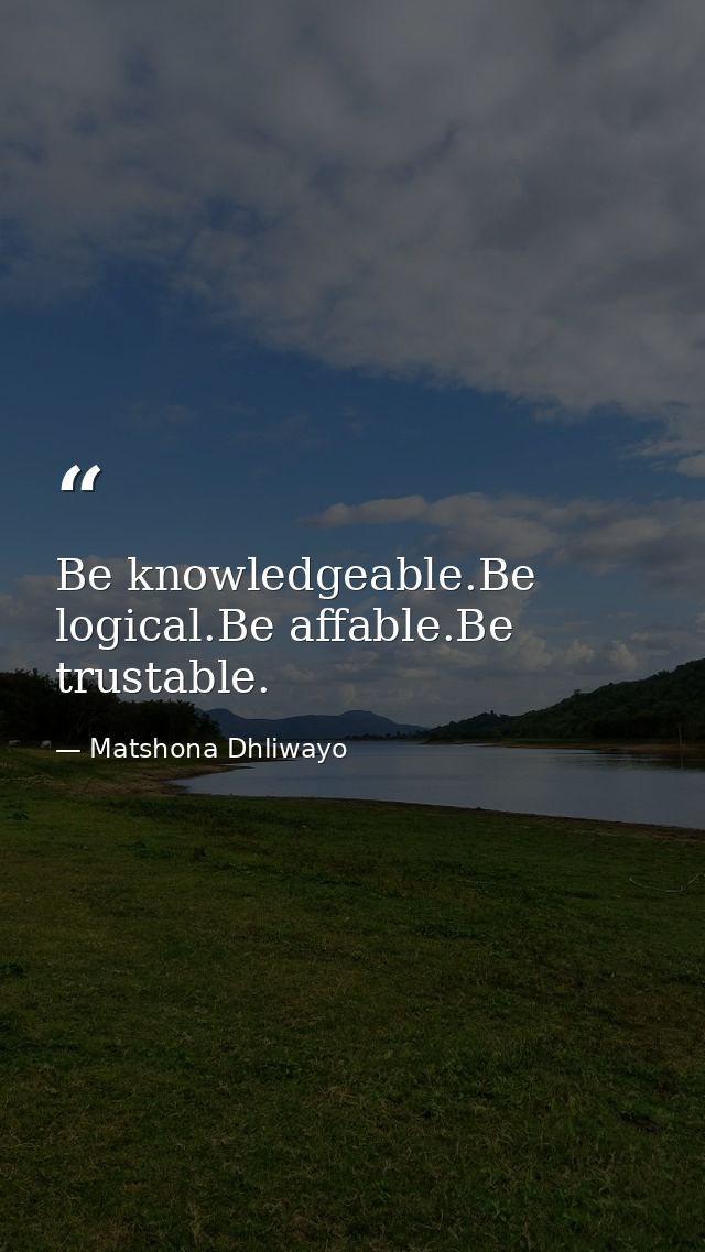 Be knowledgeable.Be logical.Be affable.Be trustable. — Matshona Dhliwayo