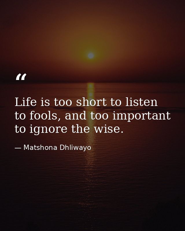 Life is too short to listen to fools, and too important to ignore the wise. — Matshona Dhliwayo
