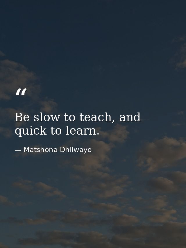 Be slow to teach, and quick to learn. — Matshona Dhliwayo
