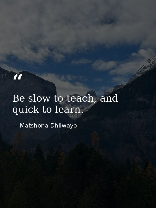 Be slow to teach, and quick to learn. — Matshona Dhliwayo