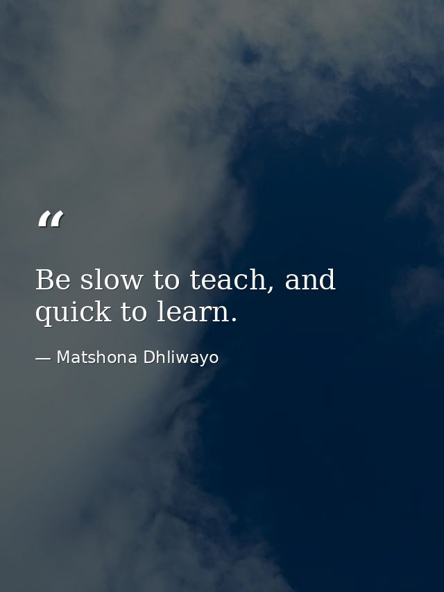 Be slow to teach, and quick to learn. — Matshona Dhliwayo