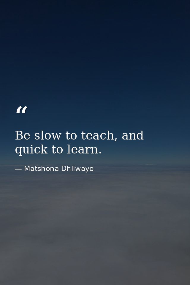 Be slow to teach, and quick to learn. — Matshona Dhliwayo