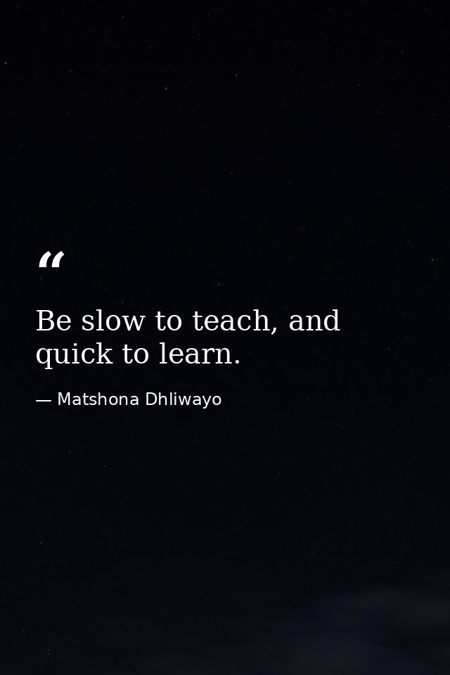 Be slow to teach, and quick to learn. — Matshona Dhliwayo