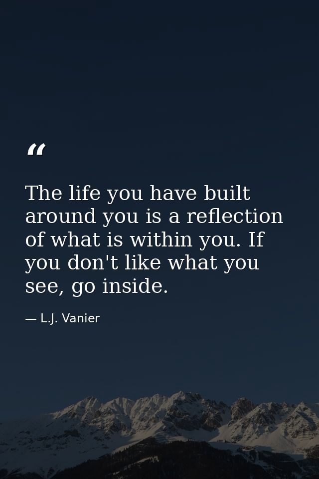 The life you have built around you is a reflection of what is within you. If you don't like what you see, go inside. — L.J. Vanier