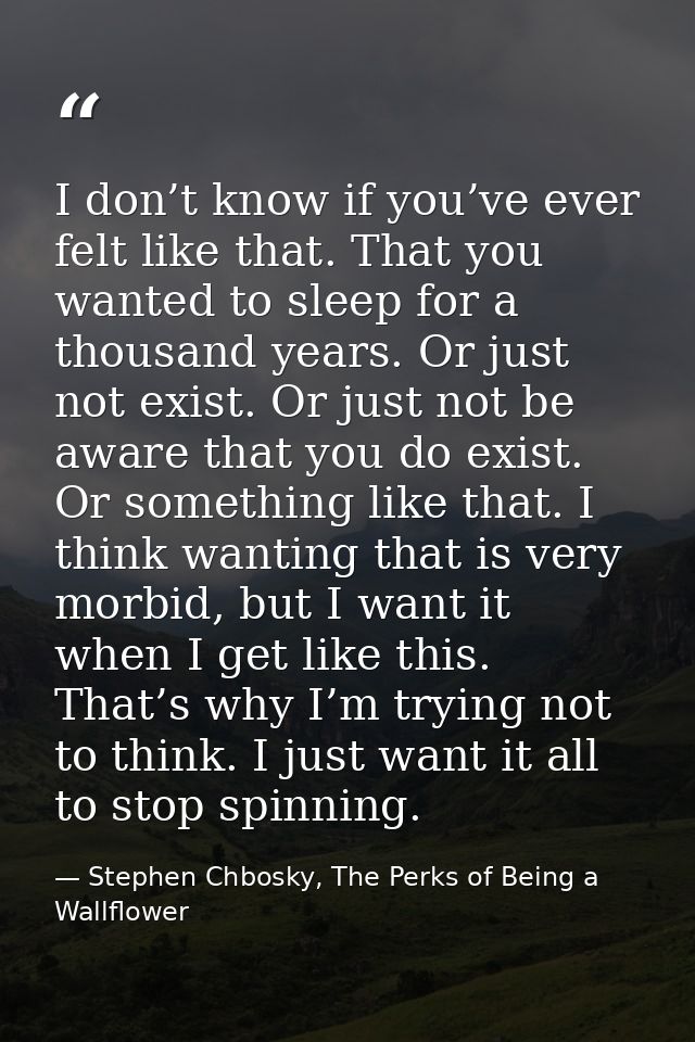 I don’t know if you’ve ever felt like that. That you wanted to sleep for a thousand years. Or just not exist. Or just no — Stephen Chbosky, The Perks of Being a Wallflower