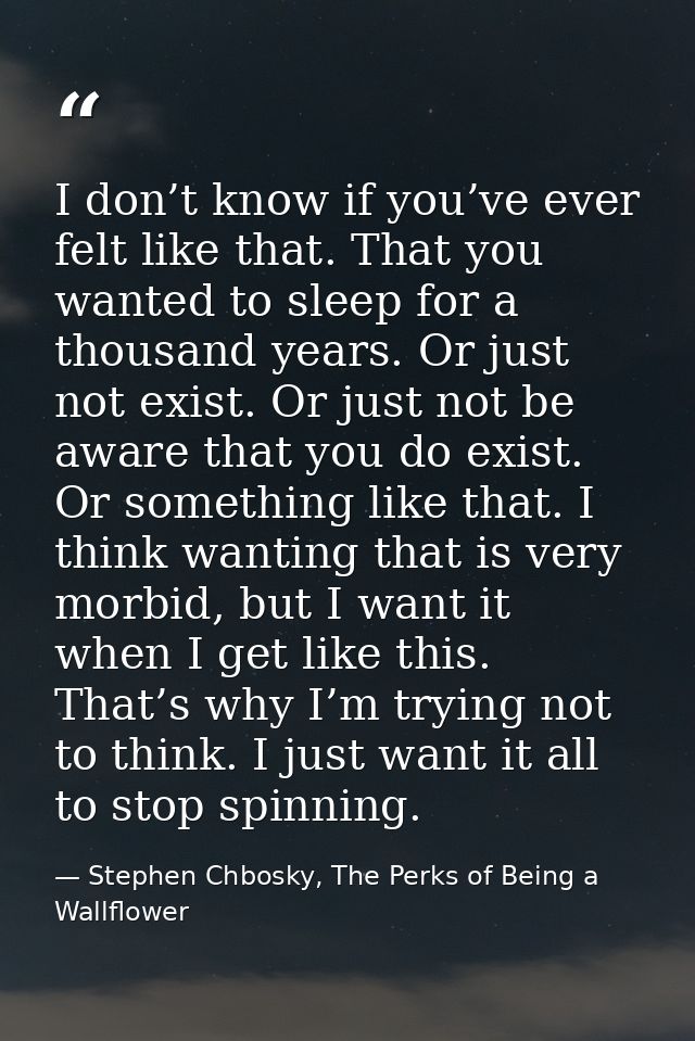 I don’t know if you’ve ever felt like that. That you wanted to sleep for a thousand years. Or just not exist. Or just no — Stephen Chbosky, The Perks of Being a Wallflower