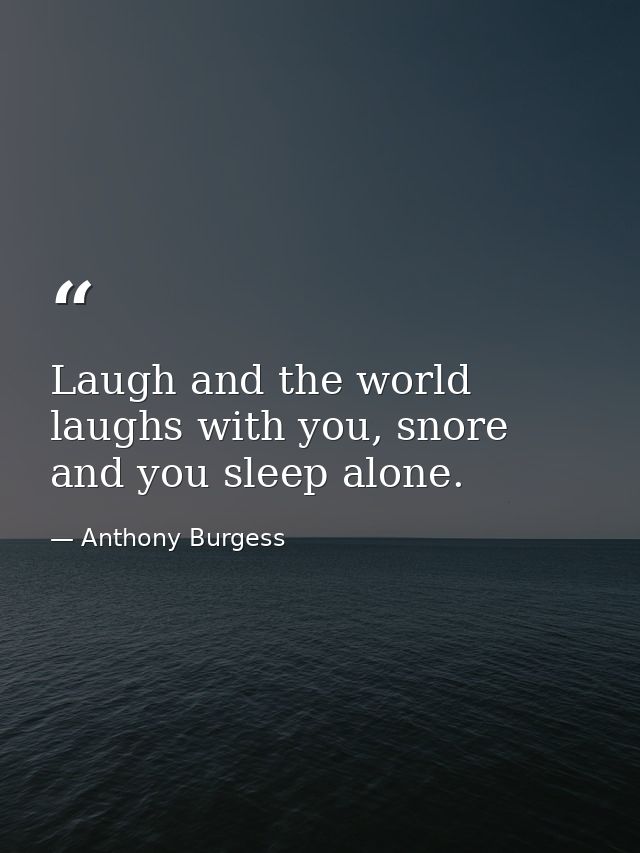 Laugh and the world laughs with you, snore and you sleep alone. — Anthony Burgess