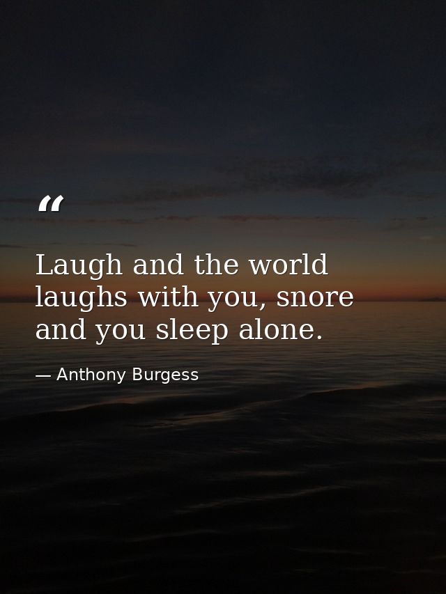 Laugh and the world laughs with you, snore and you sleep alone. — Anthony Burgess