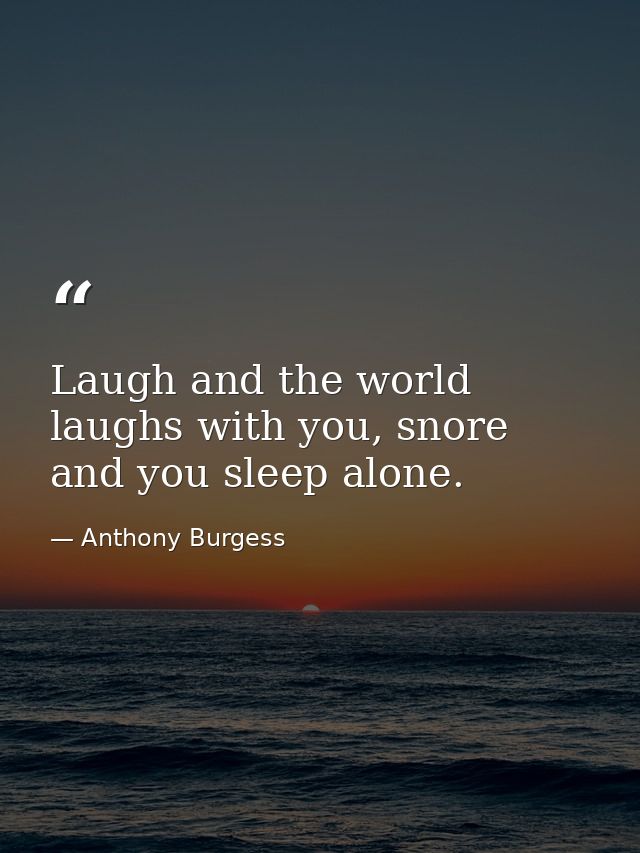 Laugh and the world laughs with you, snore and you sleep alone. — Anthony Burgess