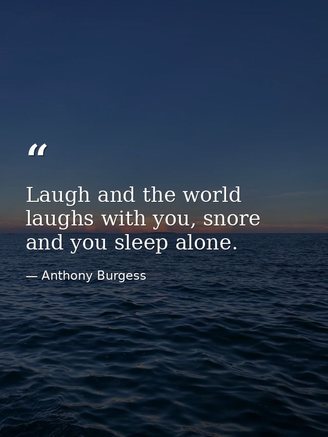 Laugh and the world laughs with you, snore and you sleep alone. — Anthony Burgess