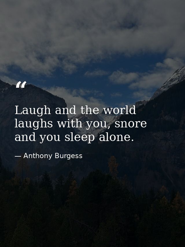 Laugh and the world laughs with you, snore and you sleep alone. — Anthony Burgess
