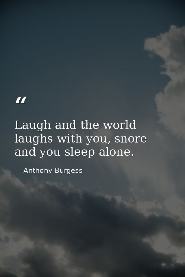 Laugh and the world laughs with you, snore and you sleep alone. — Anthony Burgess