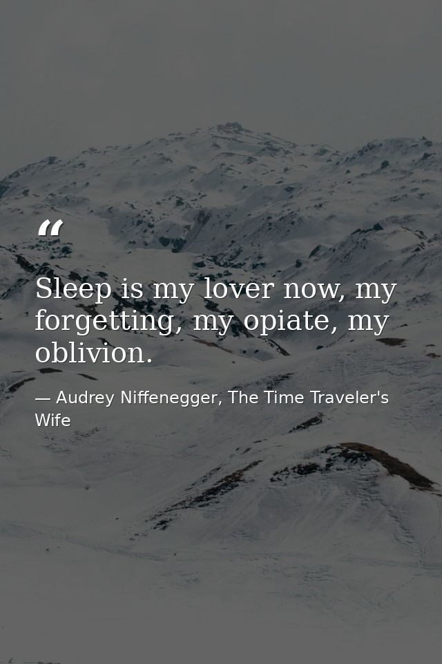 Sleep is my lover now, my forgetting, my opiate, my oblivion. — Audrey Niffenegger, The Time Traveler's Wife
