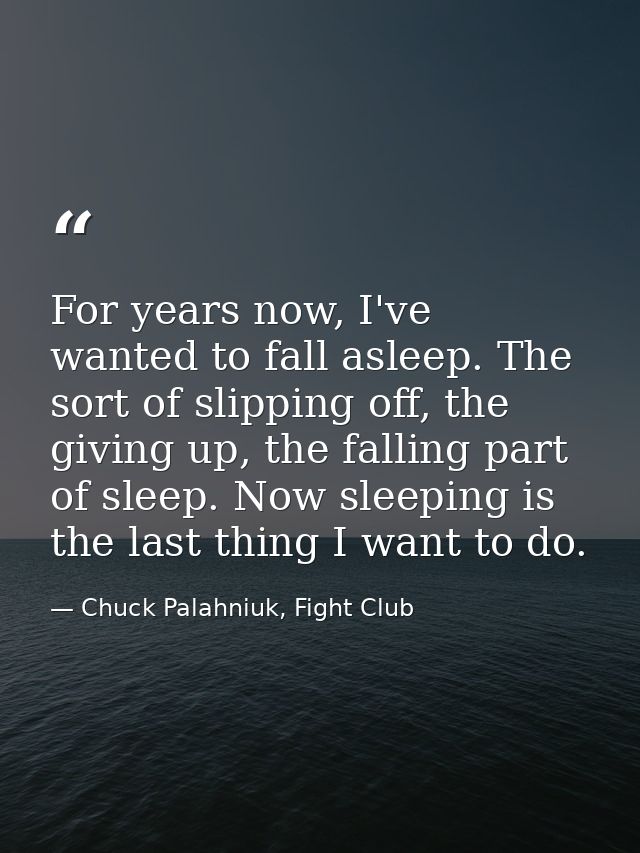 For years now, I've wanted to fall asleep. The sort of slipping off, the giving up, the falling part of sleep. Now sleep — Chuck Palahniuk, Fight Club