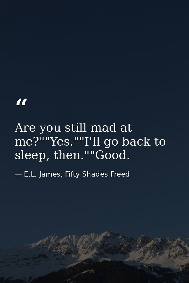 Are you still mad at me?""Yes.""I'll go back to sleep, then.""Good. — E.L. James, Fifty Shades Freed