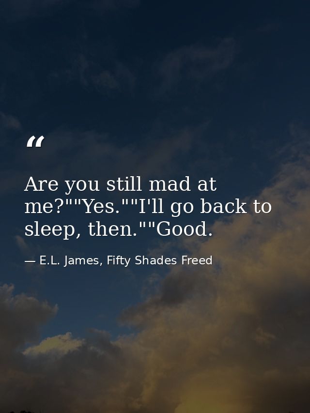 Are you still mad at me?""Yes.""I'll go back to sleep, then.""Good. — E.L. James, Fifty Shades Freed