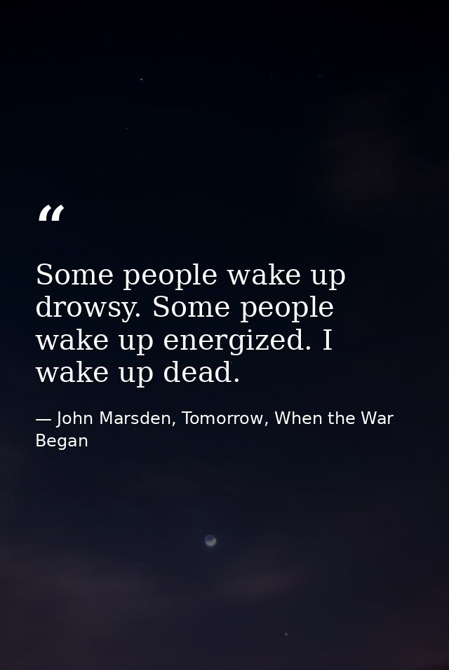 Some people wake up drowsy. Some people wake up energized. I wake up dead. — John Marsden, Tomorrow, When the War Began