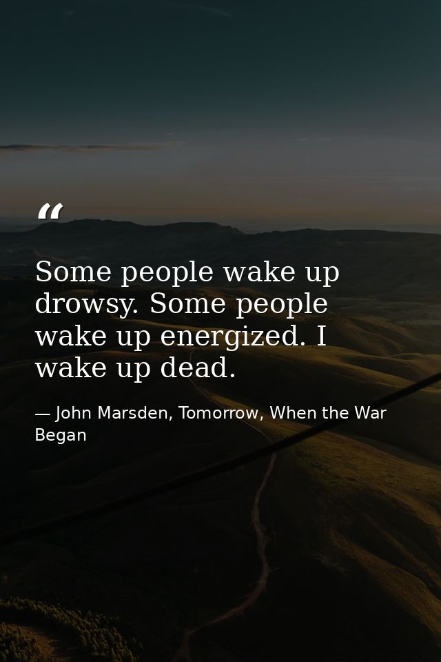 Some people wake up drowsy. Some people wake up energized. I wake up dead. — John Marsden, Tomorrow, When the War Began