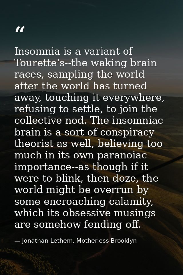 Insomnia is a variant of Tourette's--the waking brain races, sampling the world after the world has turned away, touchin — Jonathan Lethem, Motherless Brooklyn
