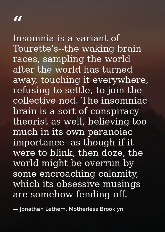 Insomnia is a variant of Tourette's--the waking brain races, sampling the world after the world has turned away, touchin — Jonathan Lethem, Motherless Brooklyn