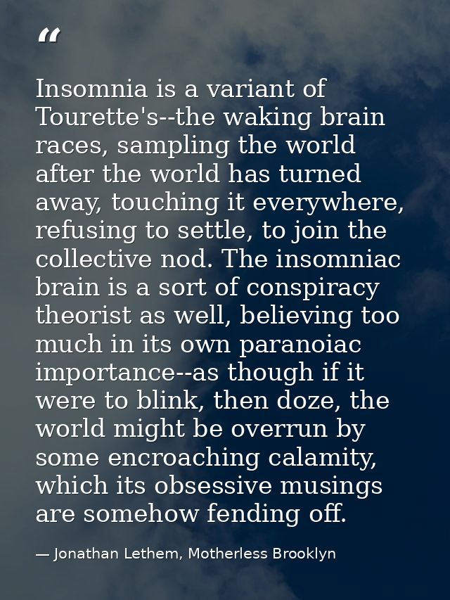 Insomnia is a variant of Tourette's--the waking brain races, sampling the world after the world has turned away, touchin — Jonathan Lethem, Motherless Brooklyn