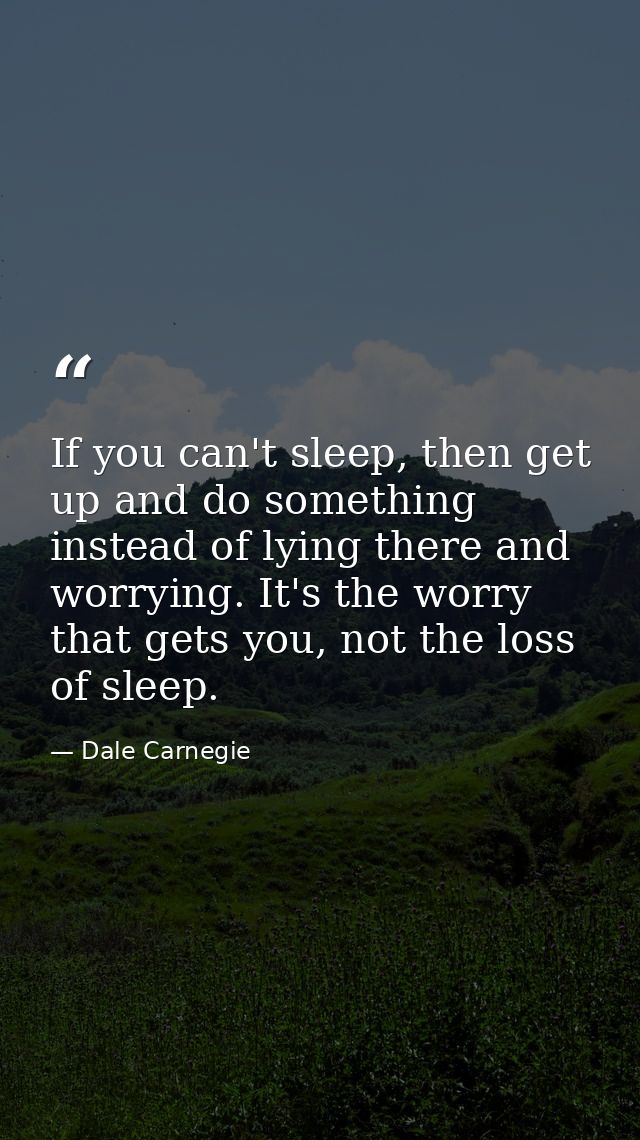 If you can't sleep, then get up and do something instead of lying there and worrying. It's the worry that gets you, not  — Dale Carnegie