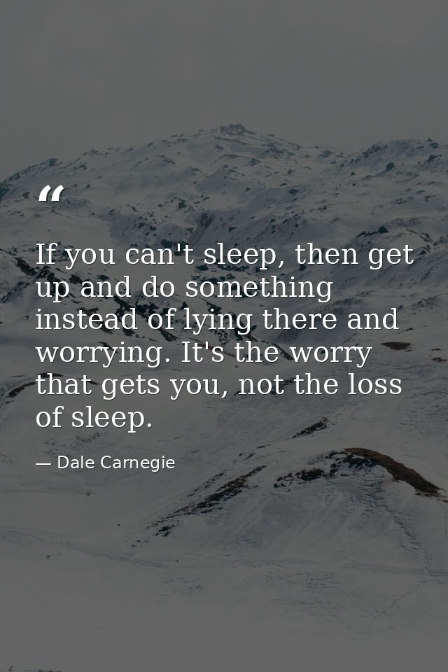 If you can't sleep, then get up and do something instead of lying there and worrying. It's the worry that gets you, not  — Dale Carnegie