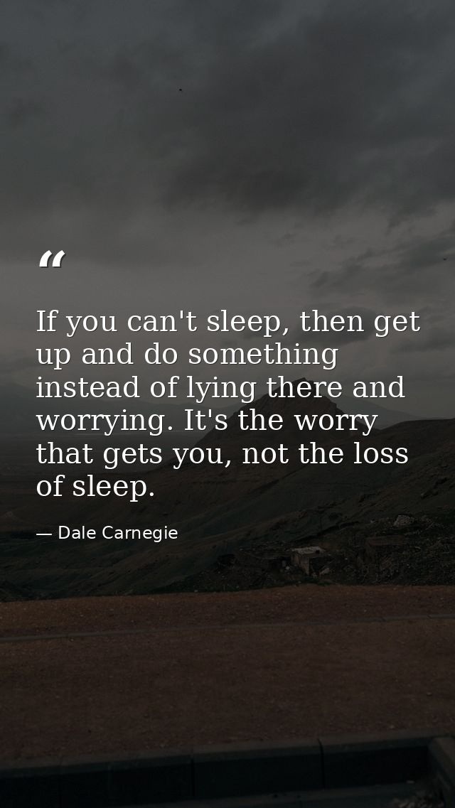 If you can't sleep, then get up and do something instead of lying there and worrying. It's the worry that gets you, not  — Dale Carnegie