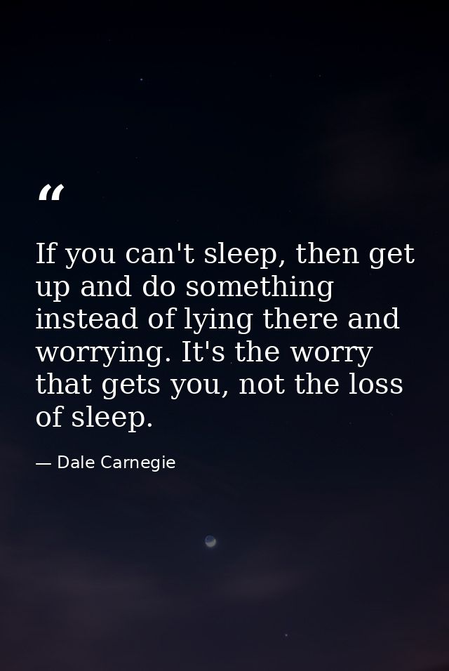 If you can't sleep, then get up and do something instead of lying there and worrying. It's the worry that gets you, not  — Dale Carnegie