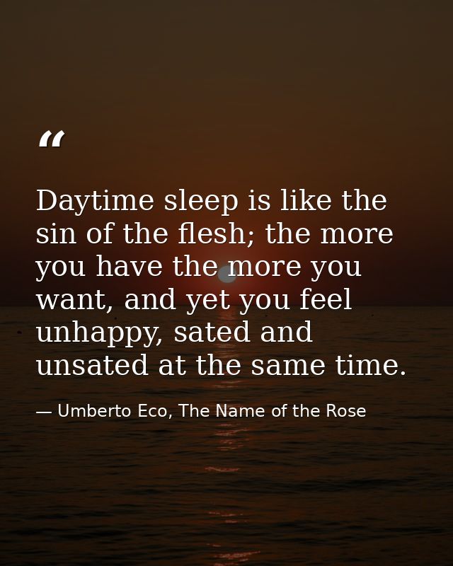 Daytime sleep is like the sin of the flesh; the more you have the more you want, and yet you feel unhappy, sated and uns — Umberto Eco, The Name of the Rose