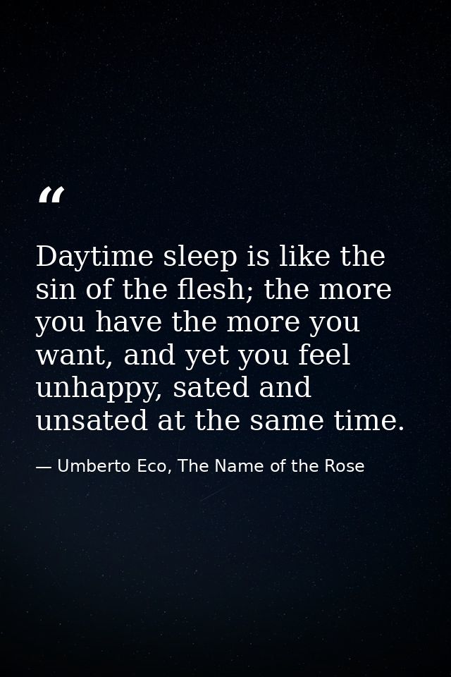 Daytime sleep is like the sin of the flesh; the more you have the more you want, and yet you feel unhappy, sated and uns — Umberto Eco, The Name of the Rose
