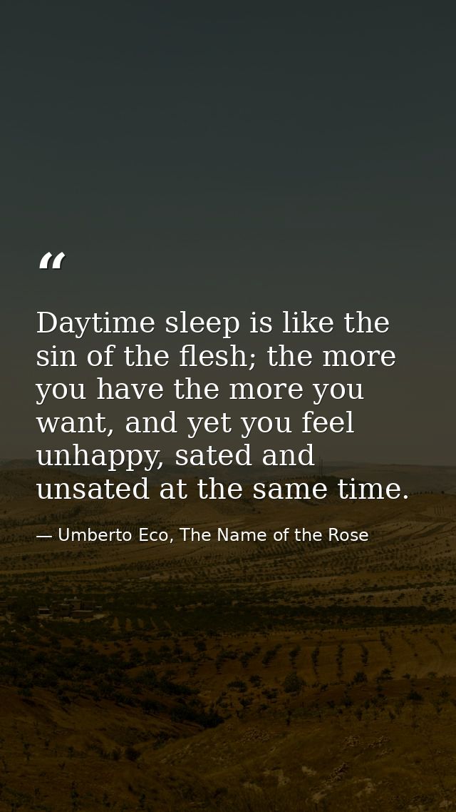 Daytime sleep is like the sin of the flesh; the more you have the more you want, and yet you feel unhappy, sated and uns — Umberto Eco, The Name of the Rose