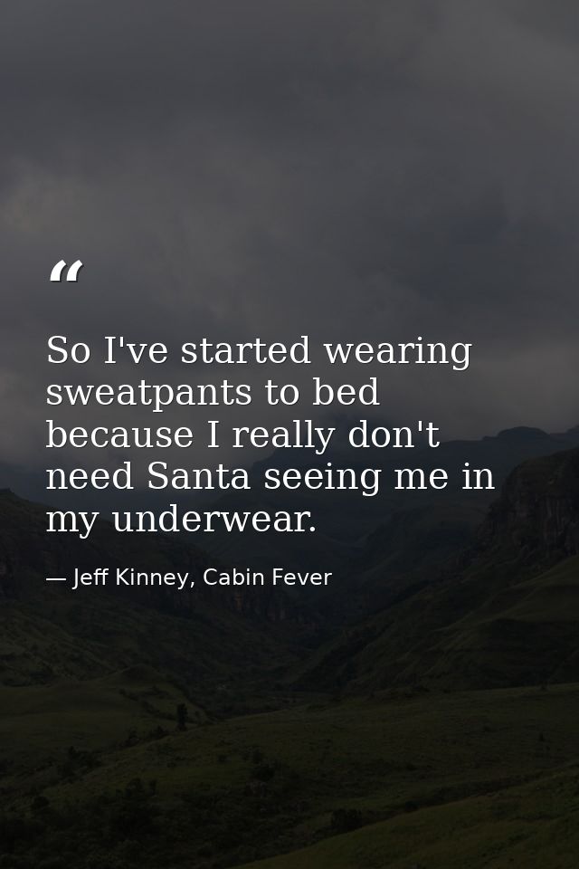 So I've started wearing sweatpants to bed because I really don't need Santa seeing me in my underwear. — Jeff Kinney, Cabin Fever