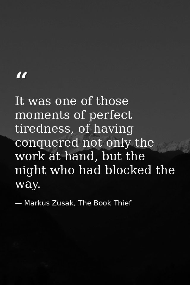 It was one of those moments of perfect tiredness, of having conquered not only the work at hand, but the night who had b — Markus Zusak, The Book Thief