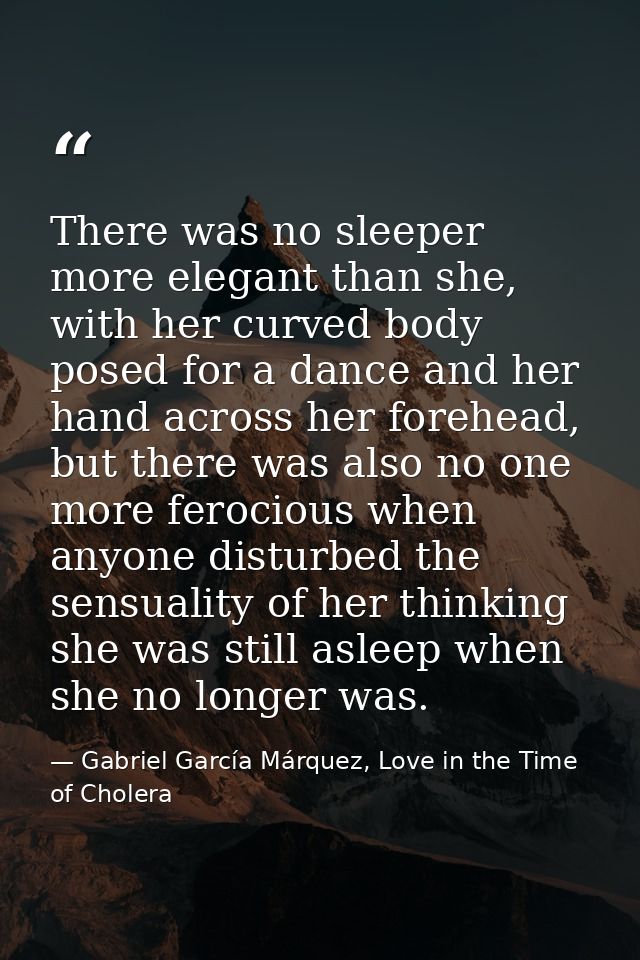 There was no sleeper more elegant than she, with her curved body posed for a dance and her hand across her forehead, but — Gabriel García Márquez, Love in the Time of Cholera