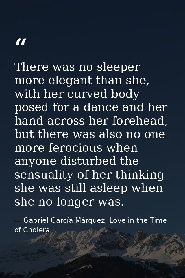 There was no sleeper more elegant than she, with her curved body posed for a dance and her hand across her forehead, but — Gabriel García Márquez, Love in the Time of Cholera
