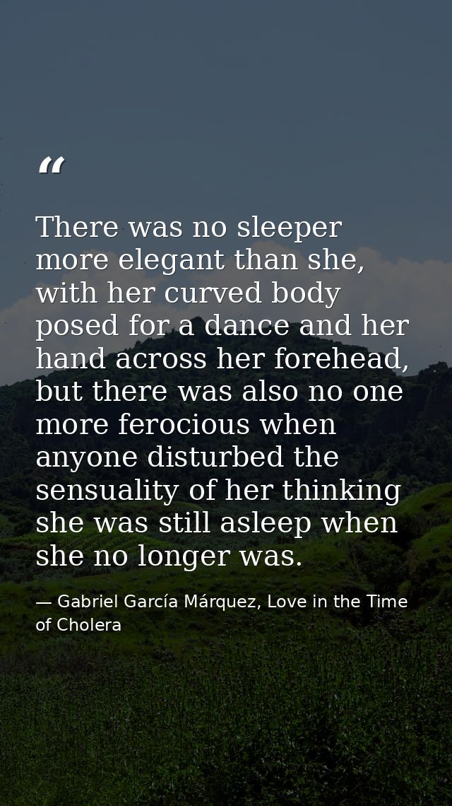 There was no sleeper more elegant than she, with her curved body posed for a dance and her hand across her forehead, but — Gabriel García Márquez, Love in the Time of Cholera
