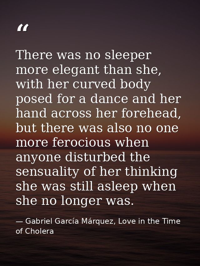 There was no sleeper more elegant than she, with her curved body posed for a dance and her hand across her forehead, but — Gabriel García Márquez, Love in the Time of Cholera