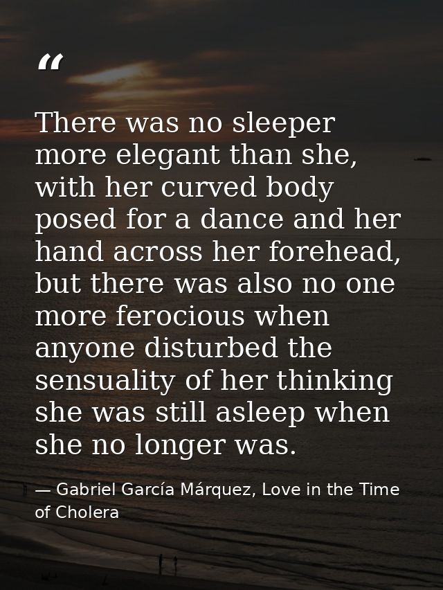 There was no sleeper more elegant than she, with her curved body posed for a dance and her hand across her forehead, but — Gabriel García Márquez, Love in the Time of Cholera