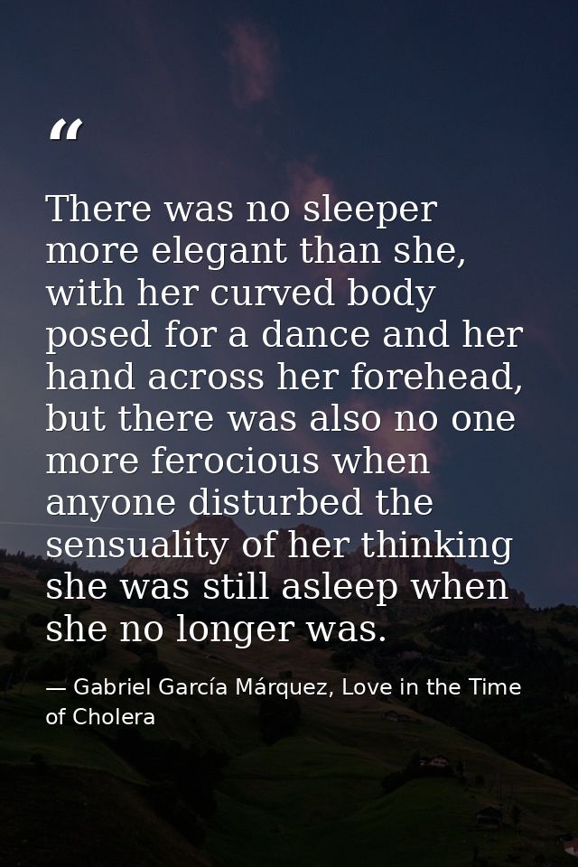 There was no sleeper more elegant than she, with her curved body posed for a dance and her hand across her forehead, but — Gabriel García Márquez, Love in the Time of Cholera
